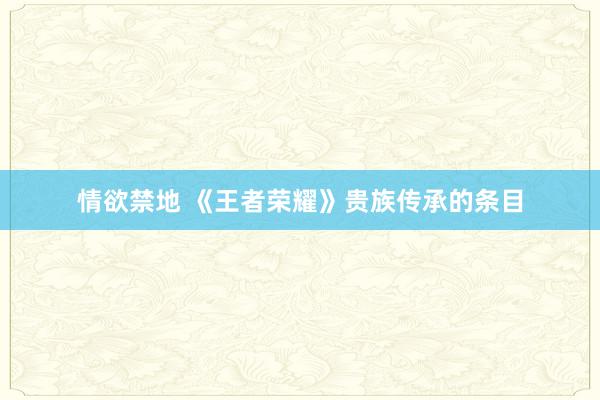 情欲禁地 《王者荣耀》贵族传承的条目