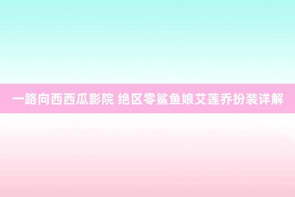 一路向西西瓜影院 绝区零鲨鱼娘艾莲乔扮装详解