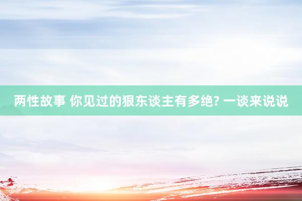两性故事 你见过的狠东谈主有多绝? 一谈来说说