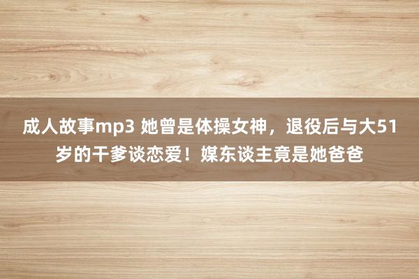 成人故事mp3 她曾是体操女神，退役后与大51岁的干爹谈恋爱！媒东谈主竟是她爸爸