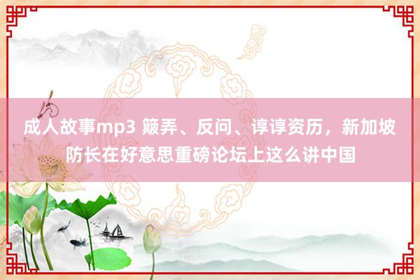 成人故事mp3 簸弄、反问、谆谆资历，新加坡防长在好意思重磅论坛上这么讲中国