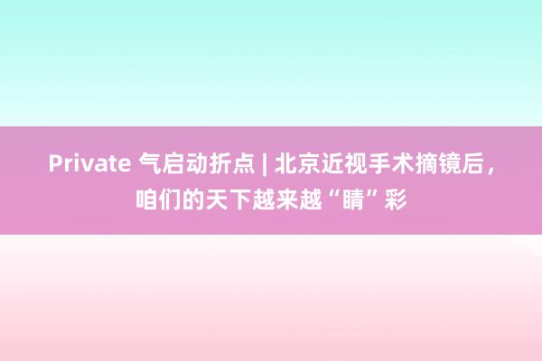 Private 气启动折点 | 北京近视手术摘镜后，咱们的天下越来越“睛”彩