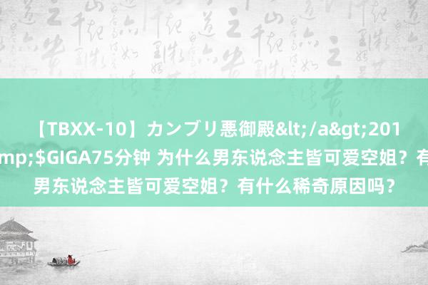 【TBXX-10】カンブリ悪御殿</a>2014-04-25GIGA&$GIGA75分钟 为什么男东说念主皆可爱空姐？有什么稀奇原因吗？
