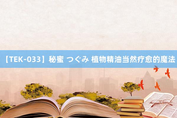 【TEK-033】秘蜜 つぐみ 植物精油当然疗愈的魔法