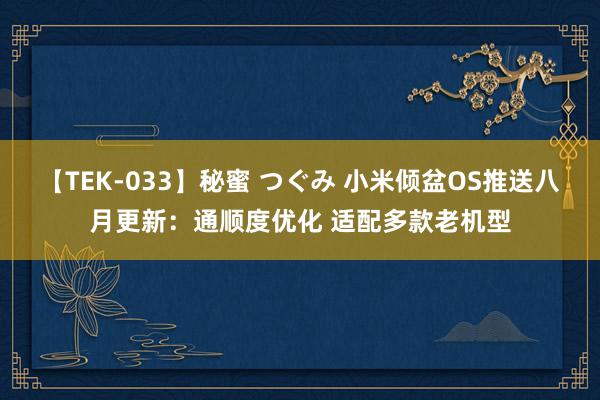 【TEK-033】秘蜜 つぐみ 小米倾盆OS推送八月更新：通顺度优化 适配多款老机型