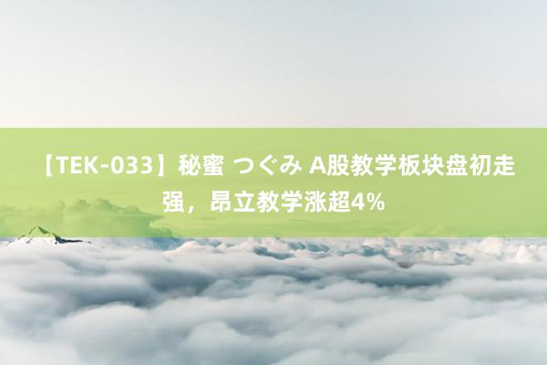 【TEK-033】秘蜜 つぐみ A股教学板块盘初走强，昂立教学涨超4%