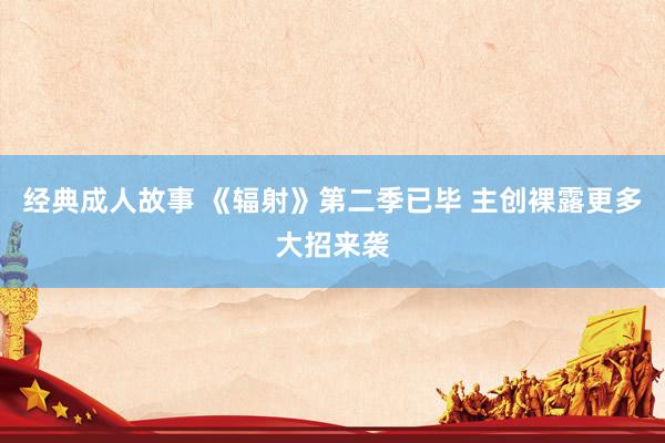 经典成人故事 《辐射》第二季已毕 主创裸露更多大招来袭