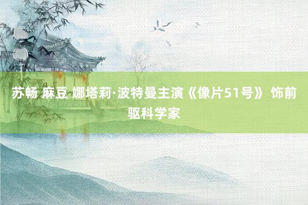 苏畅 麻豆 娜塔莉·波特曼主演《像片51号》 饰前驱科学家
