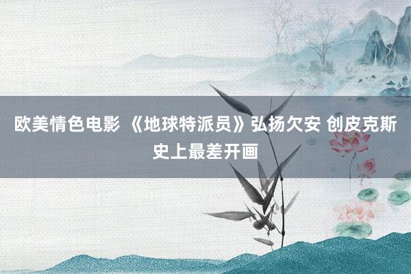 欧美情色电影 《地球特派员》弘扬欠安 创皮克斯史上最差开画