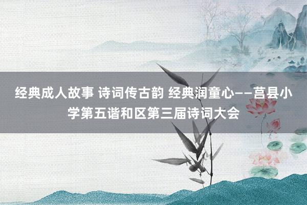 经典成人故事 诗词传古韵 经典润童心——莒县小学第五谐和区第三届诗词大会