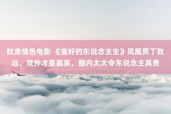 欧美情色电影 《蛮好的东说念主生》凤凰男丁致远，戏外才是赢家，圈内太太令东说念主真贵