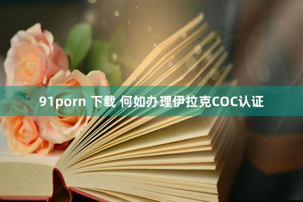 91porn 下载 何如办理伊拉克COC认证