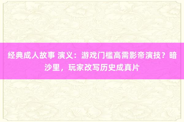 经典成人故事 演义：游戏门槛高需影帝演技？暗沙里，玩家改写历史成真片