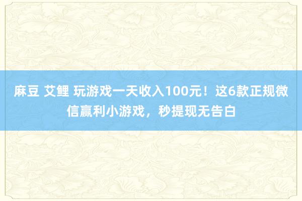 麻豆 艾鲤 玩游戏一天收入100元！这6款正规微信赢利小游戏，秒提现无告白