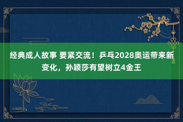 经典成人故事 要紧交流！乒乓2028奥运带来新变化，孙颖莎有望树立4金王