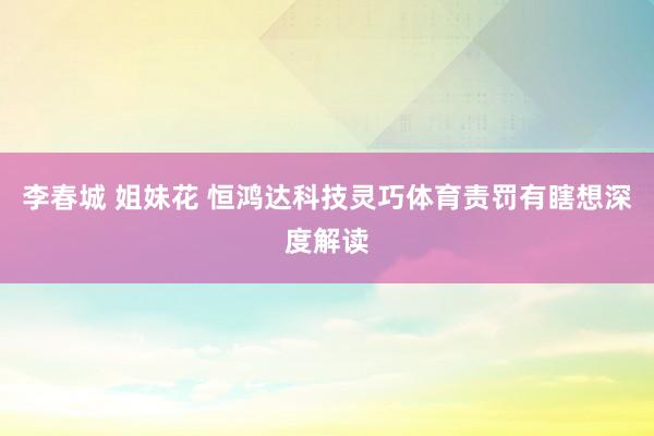 李春城 姐妹花 恒鸿达科技灵巧体育责罚有瞎想深度解读