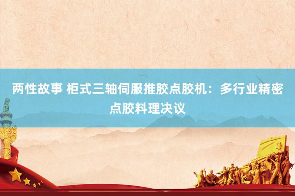 两性故事 柜式三轴伺服推胶点胶机：多行业精密点胶料理决议