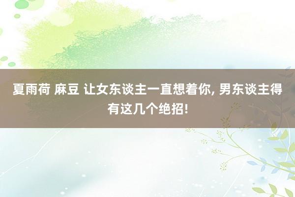 夏雨荷 麻豆 让女东谈主一直想着你, 男东谈主得有这几个绝招!