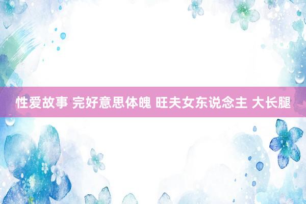 性爱故事 完好意思体魄 旺夫女东说念主 大长腿