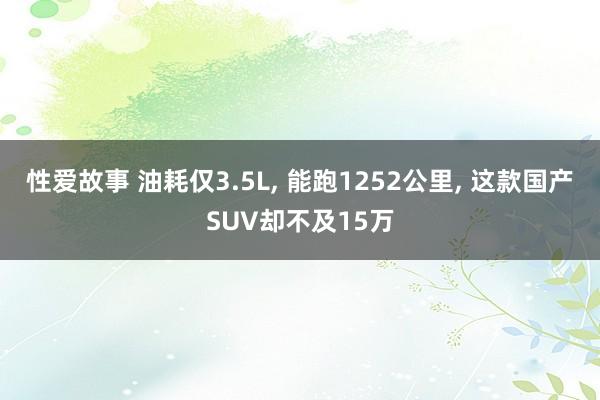 性爱故事 油耗仅3.5L, 能跑1252公里, 这款国产SUV却不及15万
