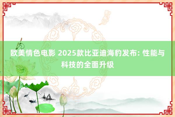 欧美情色电影 2025款比亚迪海豹发布: 性能与科技的全面升级