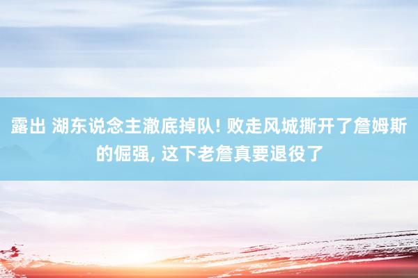 露出 湖东说念主澈底掉队! 败走风城撕开了詹姆斯的倔强, 这下老詹真要退役了