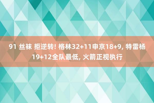91 丝袜 拒逆转! 格林32+11申京18+9, 特雷杨19+12全队最低, 火箭正视执行