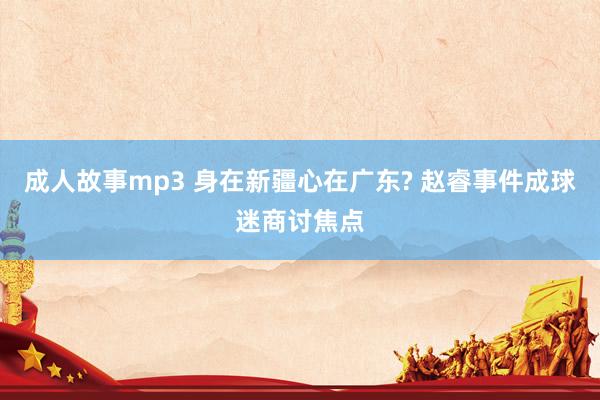 成人故事mp3 身在新疆心在广东? 赵睿事件成球迷商讨焦点