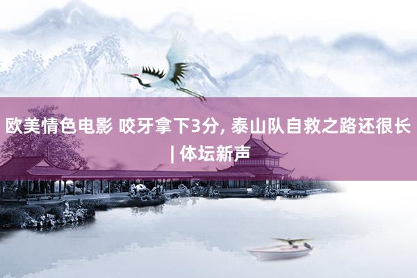 欧美情色电影 咬牙拿下3分, 泰山队自救之路还很长 | 体坛新声