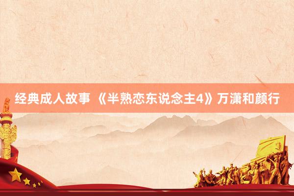 经典成人故事 《半熟恋东说念主4》万潇和颜行