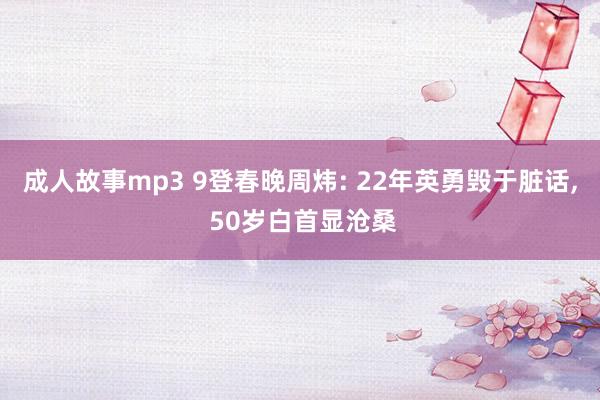成人故事mp3 9登春晚周炜: 22年英勇毁于脏话, 50岁白首显沧桑