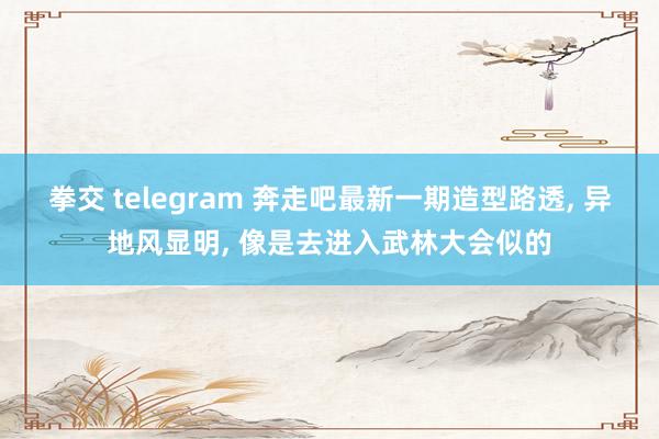 拳交 telegram 奔走吧最新一期造型路透, 异地风显明, 像是去进入武林大会似的