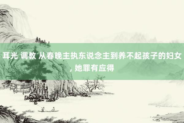 耳光 调教 从春晚主执东说念主到养不起孩子的妇女, 她罪有应得
