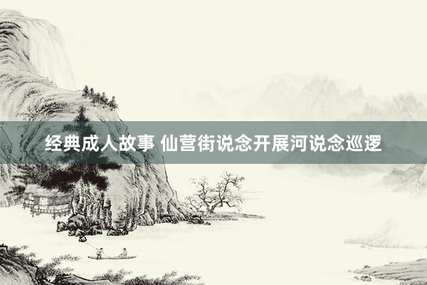 经典成人故事 仙营街说念开展河说念巡逻