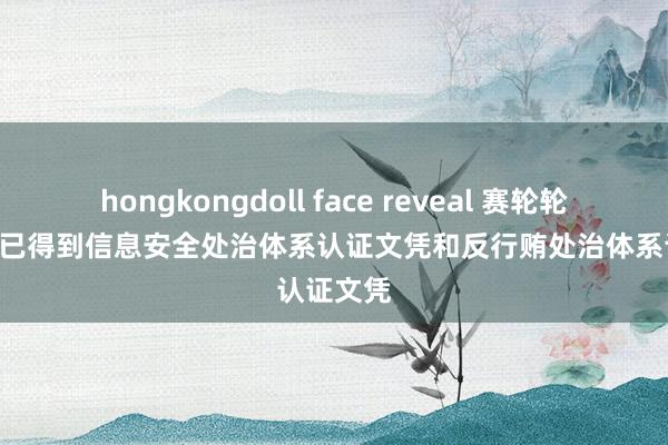 hongkongdoll face reveal 赛轮轮胎: 公司已得到信息安全处治体系认证文凭和反行贿处治体系认证文凭