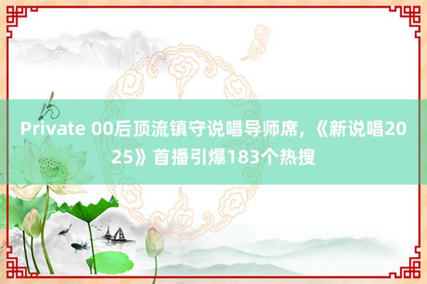 Private 00后顶流镇守说唱导师席, 《新说唱2025》首播引爆183个热搜