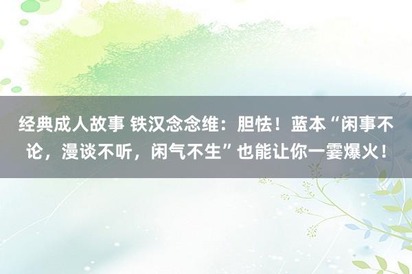 经典成人故事 铁汉念念维：胆怯！蓝本“闲事不论，漫谈不听，闲气不生”也能让你一霎爆火！